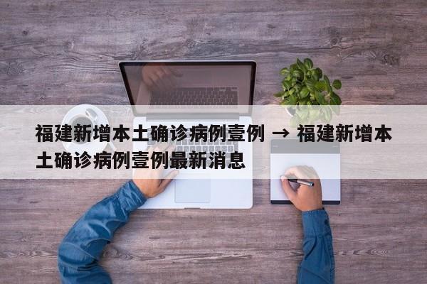 福建新增本土确诊病例壹例 → 福建新增本土确诊病例壹例最新消息