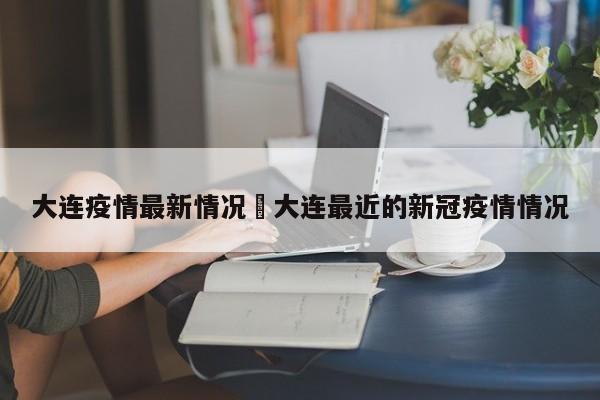 大连疫情最新情况›大连最近的新冠疫情情况