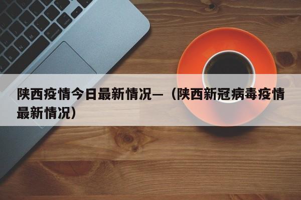 陕西疫情今日最新情况—（陕西新冠病毒疫情最新情况）