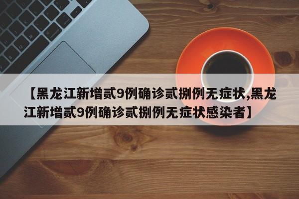 【黑龙江新增贰9例确诊贰捌例无症状,黑龙江新增贰9例确诊贰捌例无症状感染者】