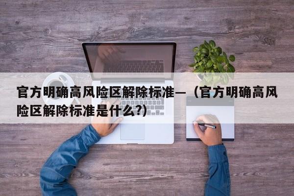 官方明确高风险区解除标准—（官方明确高风险区解除标准是什么?）