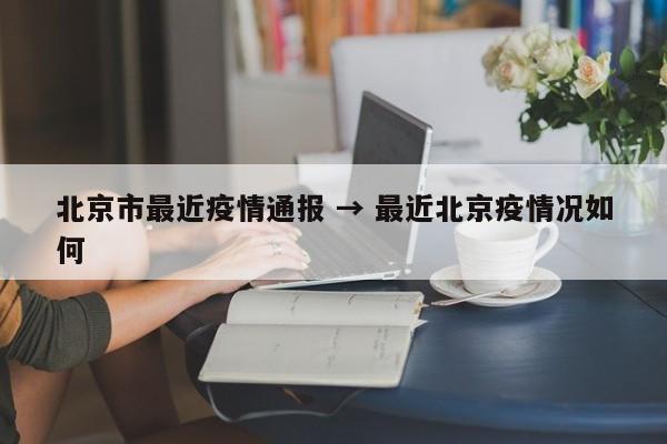 北京市最近疫情通报 → 最近北京疫情况如何
