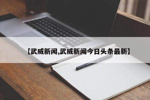 【武威新闻,武威新闻今日头条最新】