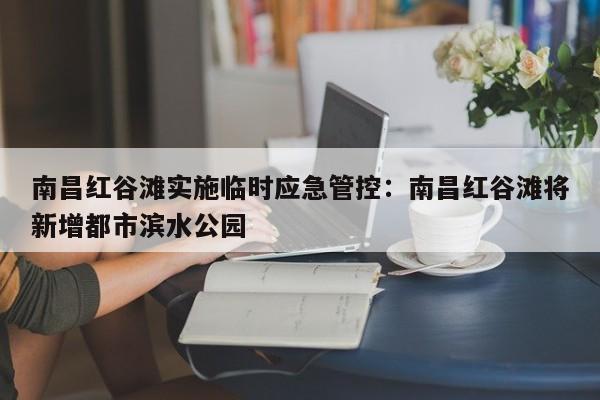 南昌红谷滩实施临时应急管控：南昌红谷滩将新增都市滨水公园