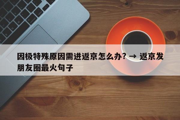 因极特殊原因需进返京怎么办? → 返京发朋友圈最火句子