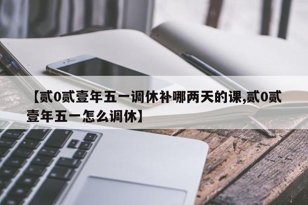 【贰0贰壹年五一调休补哪两天的课,贰0贰壹年五一怎么调休】