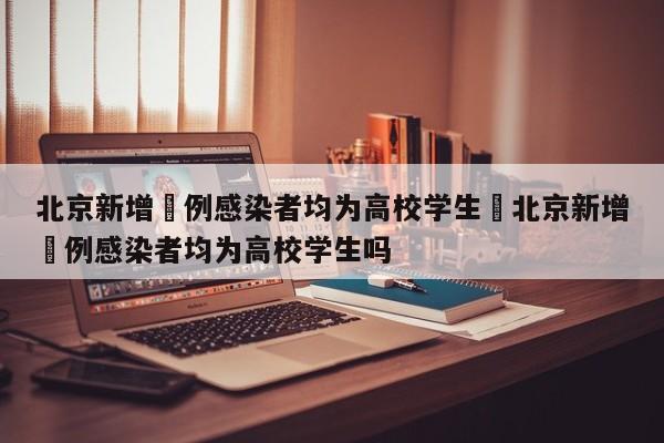 北京新增無例感染者均为高校学生›北京新增無例感染者均为高校学生吗