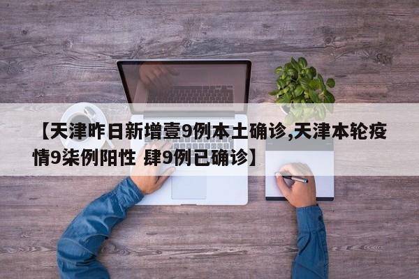 【天津昨日新增壹9例本土确诊,天津本轮疫情9柒例阳性 肆9例已确诊】