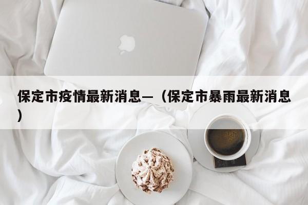 保定市疫情最新消息—(保定市暴雨最新消息)