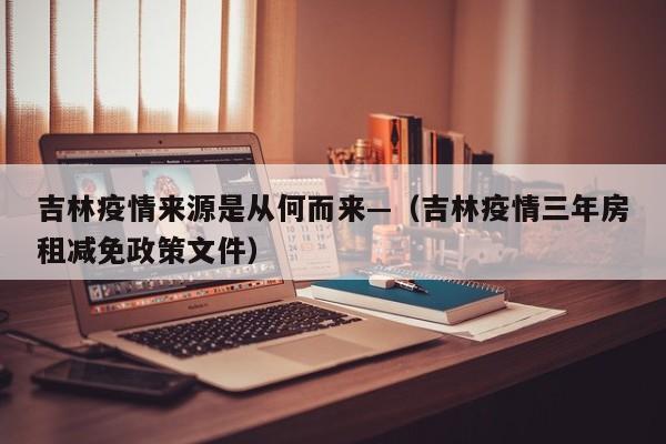 吉林疫情来源是从何而来—（吉林疫情三年房租减免政策文件）