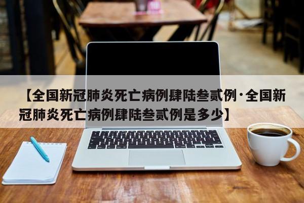 【全国新冠肺炎死亡病例肆陆叁贰例·全国新冠肺炎死亡病例肆陆叁贰例是多少】