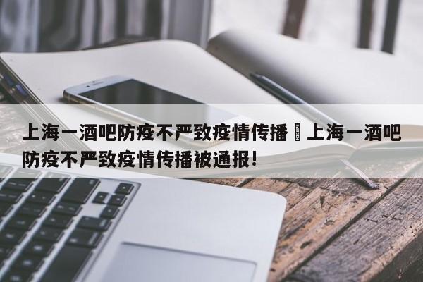 上海一酒吧防疫不严致疫情传播›上海一酒吧防疫不严致疫情传播被通报!