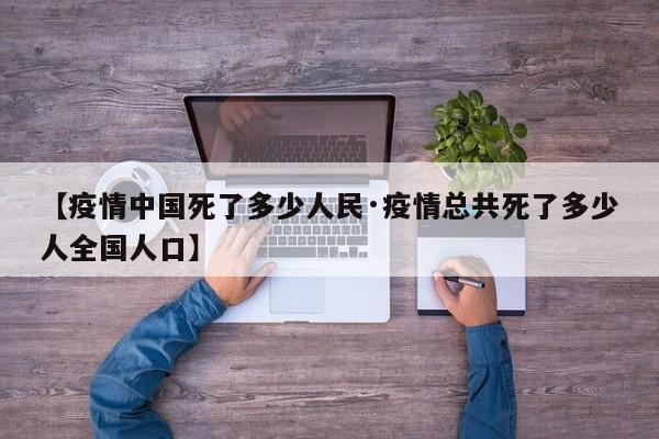 【疫情中国死了多少人民·疫情总共死了多少人全国人口】