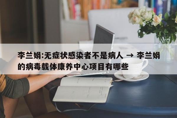 李兰娟:无症状感染者不是病人 → 李兰娟的病毒载体康养中心项目有哪些