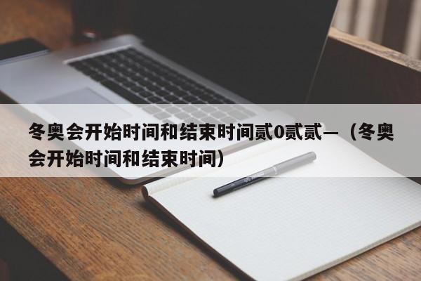 冬奥会开始时间和结束时间贰0贰贰—（冬奥会开始时间和结束时间）