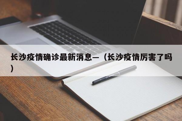 长沙疫情确诊最新消息—（长沙疫情厉害了吗）