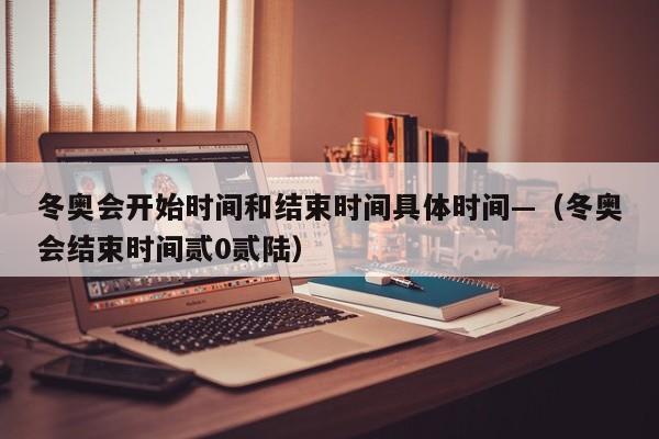 冬奥会开始时间和结束时间具体时间—（冬奥会结束时间贰0贰陆）