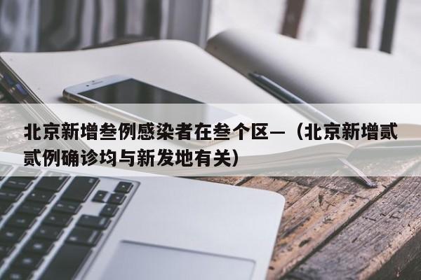 北京新增叁例感染者在叁个区—（北京新增贰贰例确诊均与新发地有关）