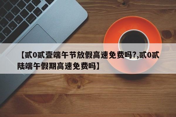 【贰0贰壹端午节放假高速免费吗?,贰0贰陆端午假期高速免费吗】