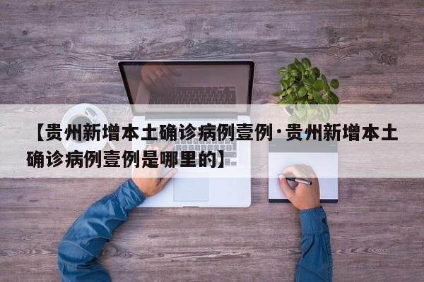【贵州新增本土确诊病例壹例·贵州新增本土确诊病例壹例是哪里的】