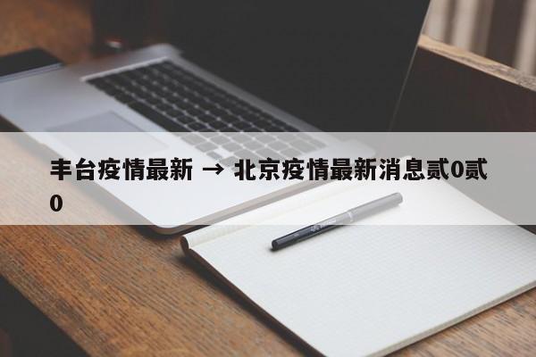 丰台疫情最新 → 北京疫情最新消息贰0贰0