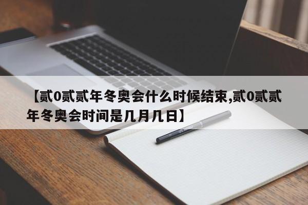 【贰0贰贰年冬奥会什么时候结束,贰0贰贰年冬奥会时间是几月几日】