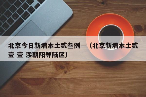 北京今日新增本土贰叁例—（北京新增本土贰壹 壹 涉朝阳等陆区）