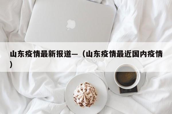 山东疫情最新报道—（山东疫情最近国内疫情）