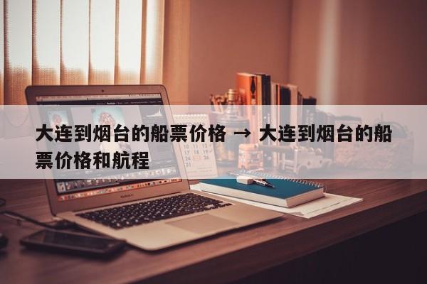 大连到烟台的船票价格 → 大连到烟台的船票价格和航程