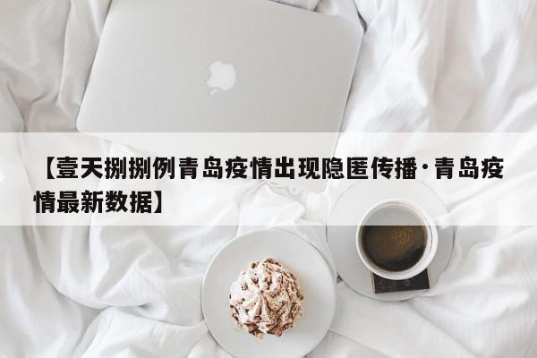 【壹天捌捌例青岛疫情出现隐匿传播·青岛疫情最新数据】