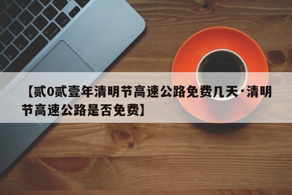 【贰0贰壹年清明节高速公路免费几天·清明节高速公路是否免费】