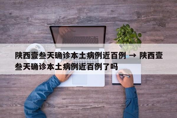 陕西壹叁天确诊本土病例近百例 → 陕西壹叁天确诊本土病例近百例了吗