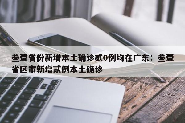 叁壹省份新增本土确诊贰0例均在广东:叁壹省区市新增贰例本土确诊