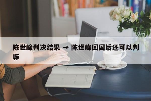 陈世峰判决结果 → 陈世峰回国后还可以判嘛