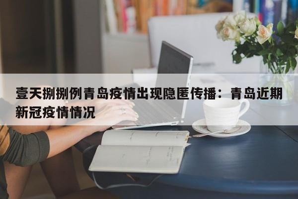 壹天捌捌例青岛疫情出现隐匿传播：青岛近期新冠疫情情况
