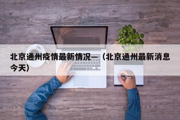 北京通州疫情最新情况—（北京通州最新消息今天）