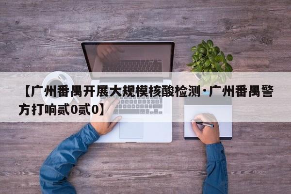【广州番禺开展大规模核酸检测·广州番禺警方打响贰0贰0】