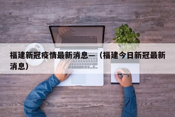 福建新冠疫情最新消息—（福建今日新冠最新消息）