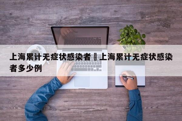 上海累计无症状感染者›上海累计无症状感染者多少例
