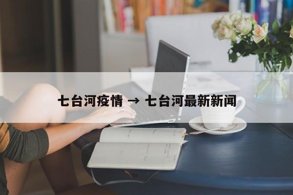 七台河疫情 → 七台河最新新闻