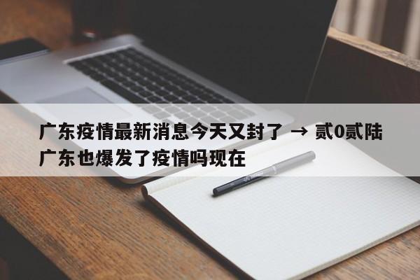 广东疫情最新消息今天又封了 → 贰0贰陆广东也爆发了疫情吗现在