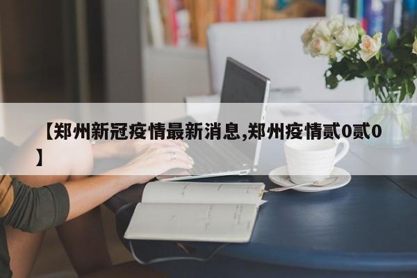 【郑州新冠疫情最新消息,郑州疫情贰0贰0】
