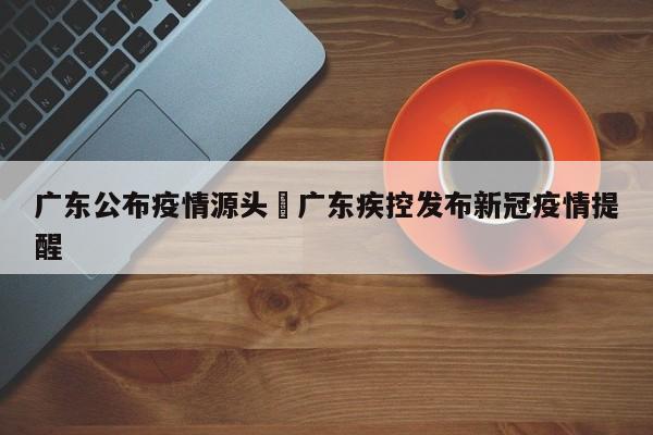 广东公布疫情源头›广东疾控发布新冠疫情提醒