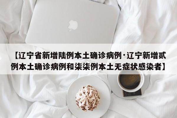 【辽宁省新增陆例本土确诊病例·辽宁新增贰例本土确诊病例和柒柒例本土无症状感染者】