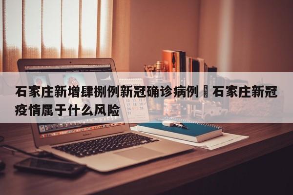 石家庄新增肆捌例新冠确诊病例›石家庄新冠疫情属于什么风险