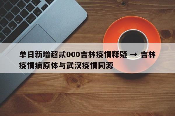 单日新增超贰000吉林疫情释疑 → 吉林疫情病原体与武汉疫情同源