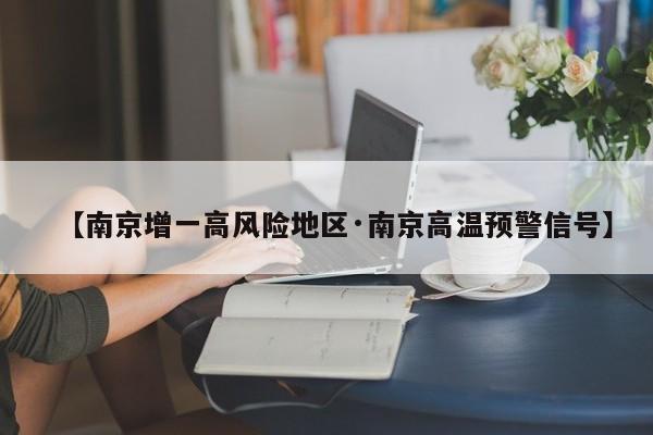 【南京增一高风险地区·南京高温预警信号】