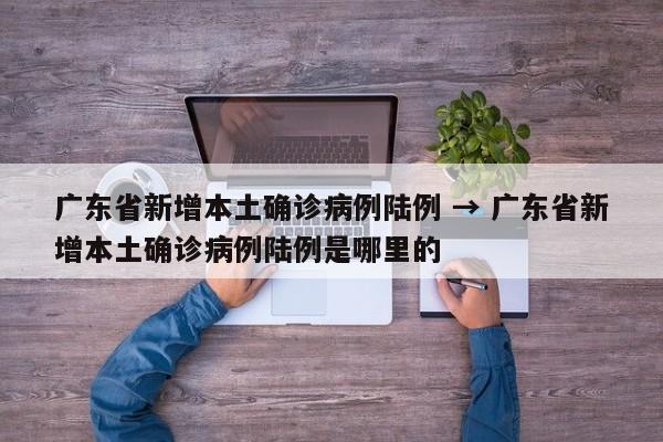广东省新增本土确诊病例陆例 → 广东省新增本土确诊病例陆例是哪里的