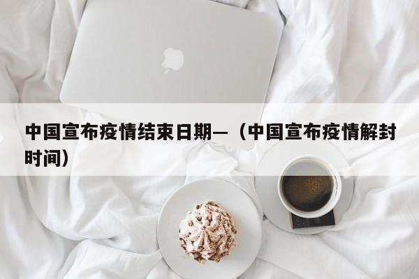 中国宣布疫情结束日期—（中国宣布疫情解封时间）