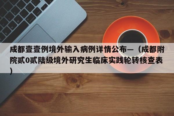 成都壹壹例境外输入病例详情公布—（成都附院贰0贰陆级境外研究生临床实践轮转核查表）